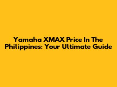 Yamaha XMAX Price In The Philippines: Your Ultimate Guide