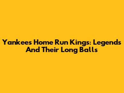Yankees' Home Run Kings: Legends And Their Long Balls