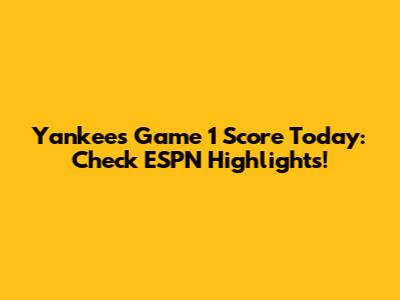 Yankees Game 1 Score Today: Check ESPN Highlights!
