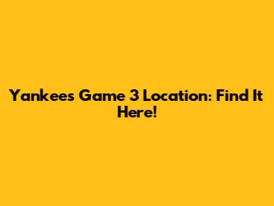Yankees Game 3 Location: Find It Here!