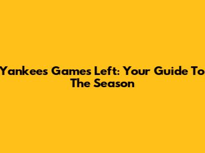 Yankees Games Left: Your Guide To The Season