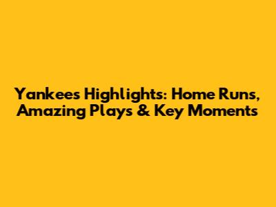 Yankees Highlights: Home Runs, Amazing Plays & Key Moments