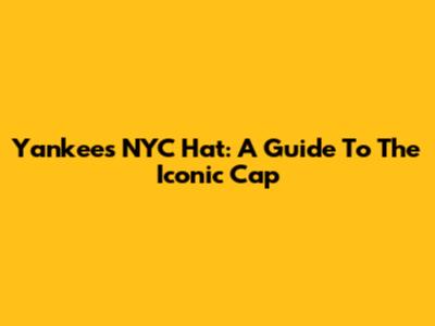 Yankees NYC Hat: A Guide To The Iconic Cap