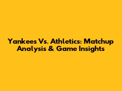 Yankees Vs. Athletics: Matchup Analysis & Game Insights