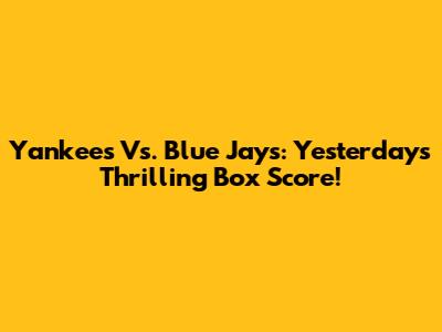 Yankees Vs. Blue Jays: Yesterday's Thrilling Box Score!