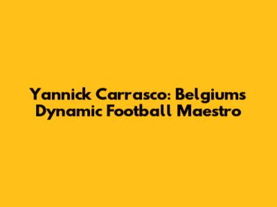 Yannick Carrasco: Belgium's Dynamic Football Maestro