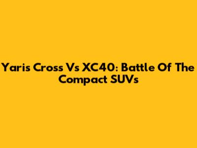 Yaris Cross Vs XC40: Battle Of The Compact SUVs