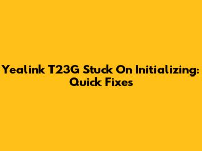 Yealink T23G Stuck On Initializing: Quick Fixes