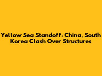 Yellow Sea Standoff: China, South Korea Clash Over Structures