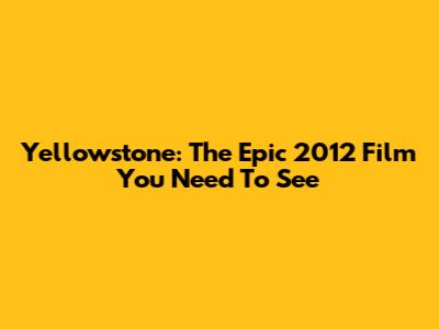 Yellowstone: The Epic 2012 Film You Need To See