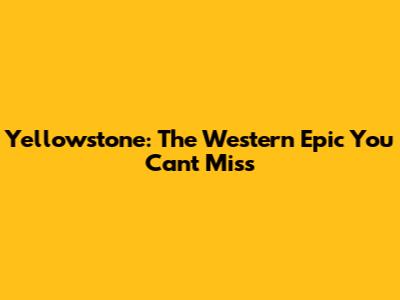 Yellowstone: The Western Epic You Can't Miss