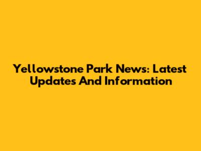 Yellowstone Park News: Latest Updates And Information