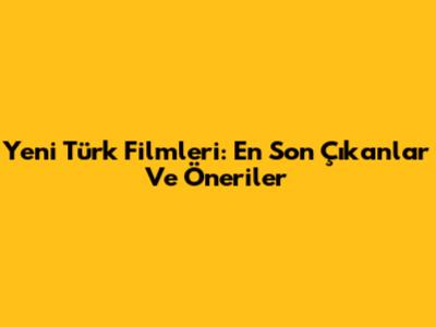 Yeni Türk Filmleri: En Son Çıkanlar Ve Öneriler