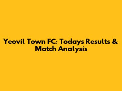 Yeovil Town FC: Today's Results & Match Analysis