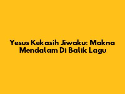 Yesus Kekasih Jiwaku: Makna Mendalam Di Balik Lagu