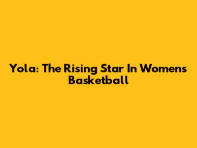 Yola: The Rising Star In Women's Basketball