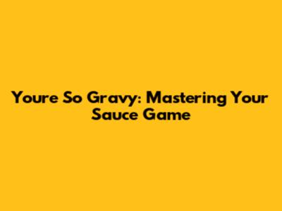 You're So Gravy: Mastering Your Sauce Game