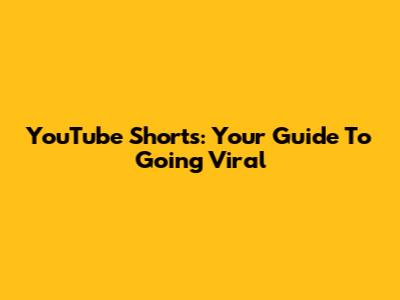 YouTube Shorts: Your Guide To Going Viral
