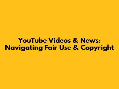 YouTube Videos & News: Navigating Fair Use & Copyright