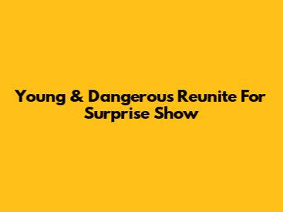Young & Dangerous Reunite For Surprise Show