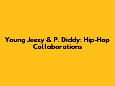 Young Jeezy & P. Diddy: Hip-Hop Collaborations