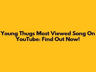 Young Thug's Most Viewed Song On YouTube: Find Out Now!