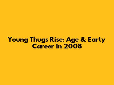 Young Thug's Rise: Age & Early Career In 2008