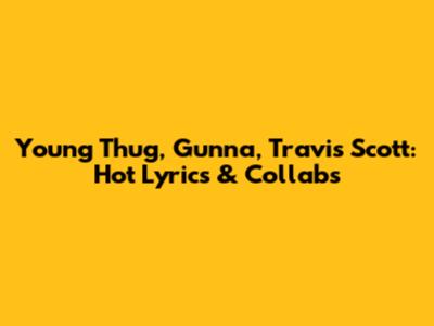 Young Thug, Gunna, Travis Scott: Hot Lyrics & Collabs