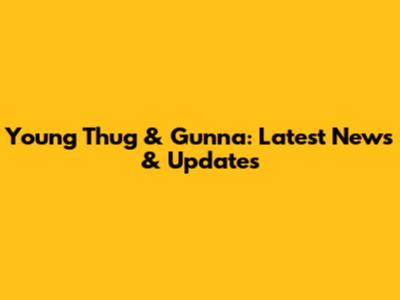 Young Thug & Gunna: Latest News & Updates