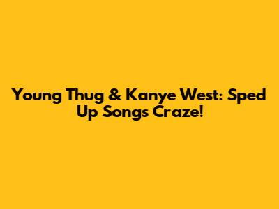 Young Thug & Kanye West: Sped Up Songs Craze!