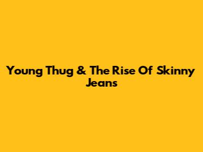 Young Thug & The Rise Of Skinny Jeans