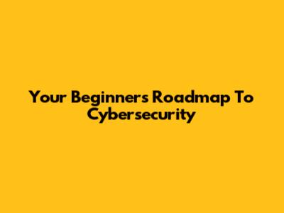 Your Beginner's Roadmap To Cybersecurity