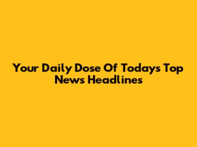 Your Daily Dose Of Today's Top News Headlines