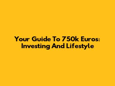 Your Guide To 750k Euros: Investing And Lifestyle