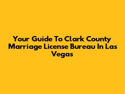 Your Guide To Clark County Marriage License Bureau In Las Vegas