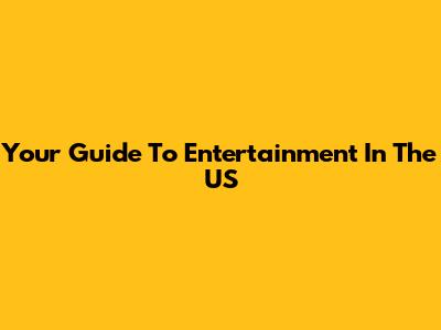 Your Guide To Entertainment In The US