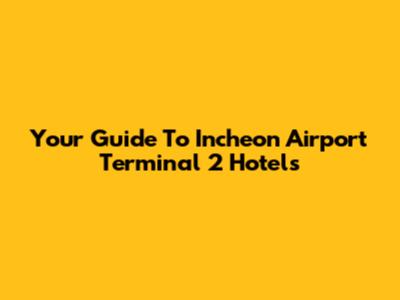 Your Guide To Incheon Airport Terminal 2 Hotels