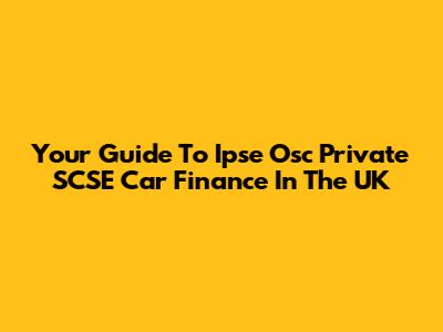 Your Guide To Ipse Osc Private SCSE Car Finance In The UK