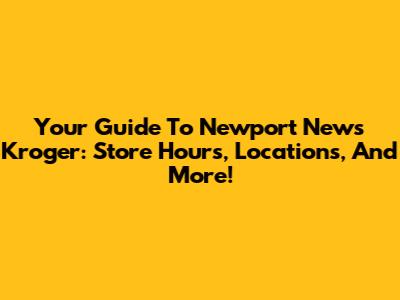 Your Guide To Newport News Kroger: Store Hours, Locations, And More!