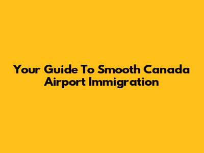 Your Guide To Smooth Canada Airport Immigration