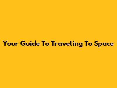 Your Guide To Traveling To Space