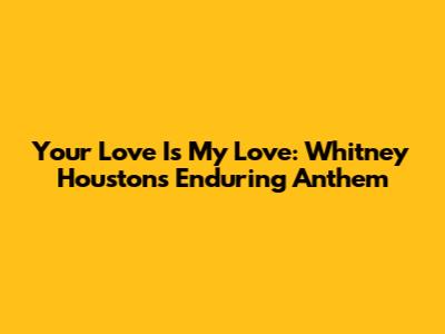 Your Love Is My Love: Whitney Houston's Enduring Anthem
