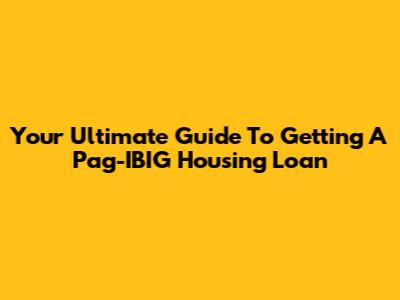 Your Ultimate Guide To Getting A Pag-IBIG Housing Loan