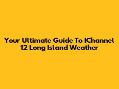 Your Ultimate Guide To IChannel 12 Long Island Weather