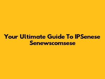 Your Ultimate Guide To IPSenese Senewscomsese