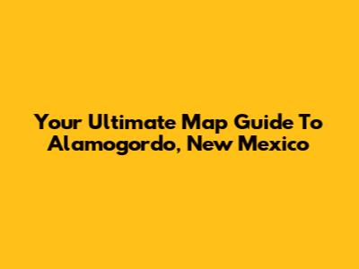 Your Ultimate Map Guide To Alamogordo, New Mexico