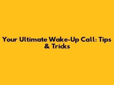 Your Ultimate Wake-Up Call: Tips & Tricks