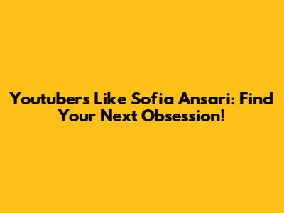 Youtubers Like Sofia Ansari: Find Your Next Obsession!