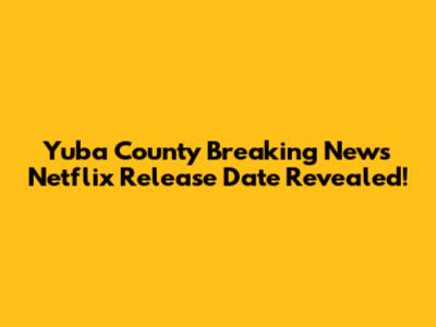 Yuba County Breaking News Netflix Release Date Revealed!
