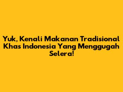 Yuk, Kenali Makanan Tradisional Khas Indonesia Yang Menggugah Selera!